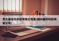 官方最信任的区块链公司是[国内最好的区块链公司]