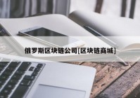 俄罗斯区块链公司[区块链商城]