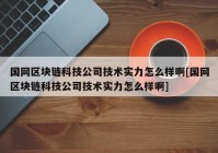 国网区块链科技公司技术实力怎么样啊[国网区块链科技公司技术实力怎么样啊]