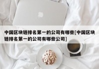 中国区块链排名第一的公司有哪些[中国区块链排名第一的公司有哪些公司]