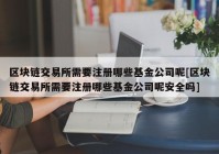 区块链交易所需要注册哪些基金公司呢[区块链交易所需要注册哪些基金公司呢安全吗]