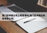 厦门区块链公司上班靠谱吗[厦门区块链云科技有限公司]