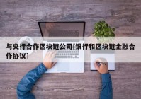 与央行合作区块链公司[银行和区块链金融合作协议]