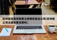 区块链交易所需要注册哪些基金公司[区块链公司注册需要资质吗]