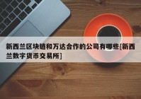 新西兰区块链和万达合作的公司有哪些[新西兰数字货币交易所]