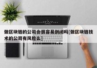 做区块链的公司会很容易倒闭吗[做区块链技术的公司有风险么]