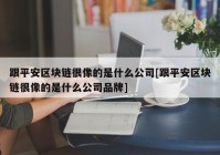 跟平安区块链很像的是什么公司[跟平安区块链很像的是什么公司品牌]