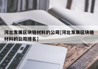 河北发展区块链材料的公司[河北发展区块链材料的公司排名]