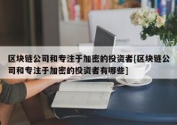 区块链公司和专注于加密的投资者[区块链公司和专注于加密的投资者有哪些]