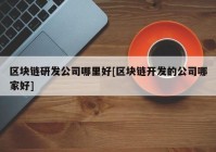 区块链研发公司哪里好[区块链开发的公司哪家好]